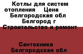 Котлы для систем отопления. › Цена ­ 500 - Белгородская обл., Белгород г. Строительство и ремонт » Сантехника   . Белгородская обл.,Белгород г.
